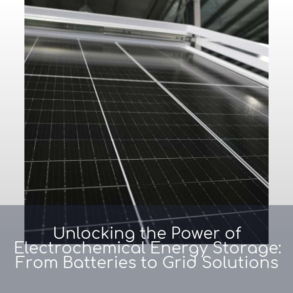 Unlocking the Power of Electrochemical Energy Storage: From Batteries to Grid Solutions
